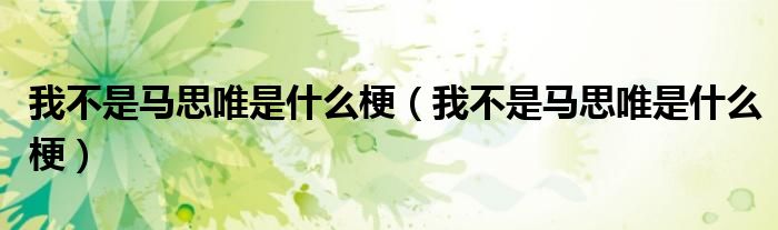 我不是马思唯是什么梗(我不是马思唯是什么梗)