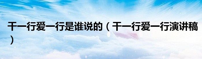 干一行爱一行演讲稿(干一行爱一行是谁说的)