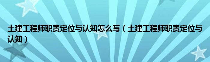 土建工程师职责定位与认知(土建工程师职责定位与认知怎么写)