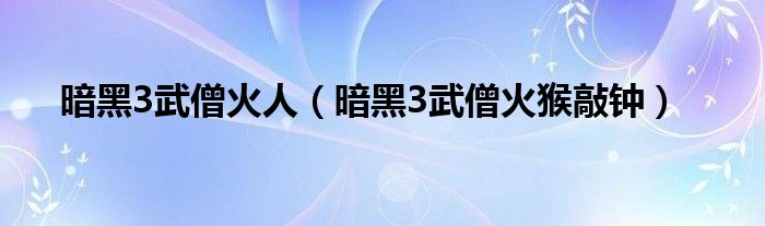暗黑3武僧火猴敲钟(暗黑3武僧火人)