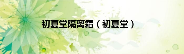 初夏堂(初夏堂隔离霜)