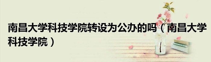 南昌大学科技学院(南昌大学科技学院转设为公办的吗)