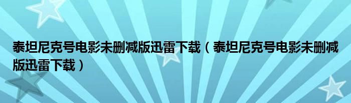 泰坦尼克号电影未删减版迅雷下载(泰坦尼克号电影未删减版迅雷下载)