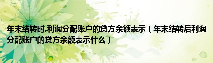 年末结转后利润分配账户的贷方余额表示什么(年末结转时,利润分配账户的贷方余额表示)