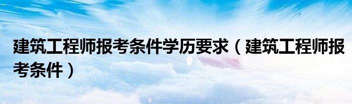 建筑工程师报考条件(建筑工程师报考条件学历要求)