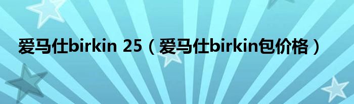 爱马仕birkin包价格(爱马仕birkin 25)