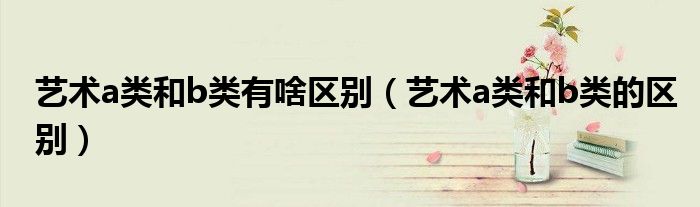 艺术a类和b类的区别(艺术a类和b类有啥区别)