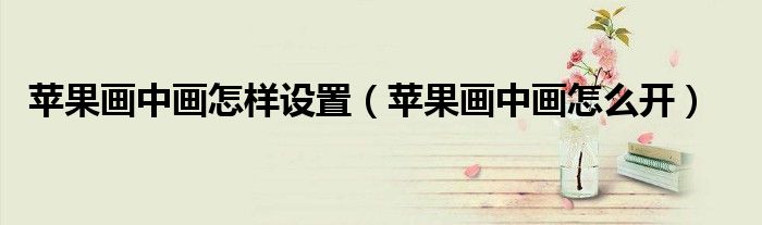 苹果画中画怎么开(苹果画中画怎样设置)