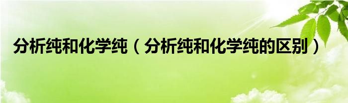 分析纯和化学纯的区别(分析纯和化学纯)