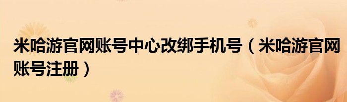 米哈游官网账号注册(米哈游官网账号中心改绑手机号)