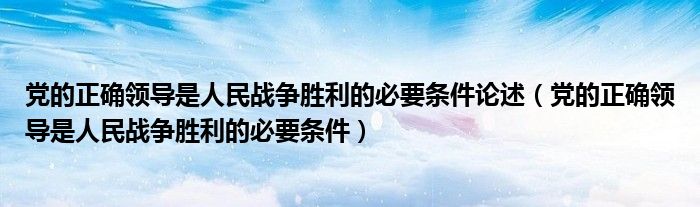 党的正确领导是人民战争胜利的必要条件(党的正确领导是人民战争胜利的必要条件论述)