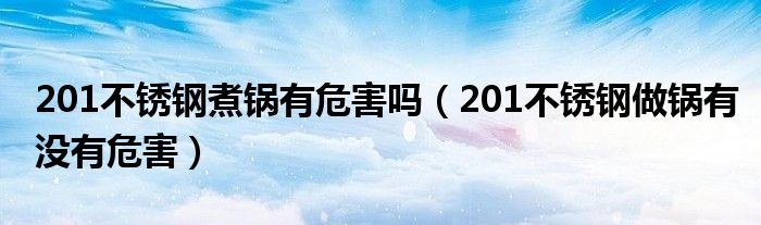 201不锈钢做锅有没有危害(201不锈钢煮锅有危害吗)