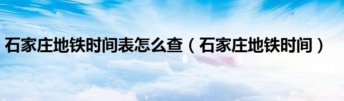 石家庄地铁时间(石家庄地铁时间表怎么查)