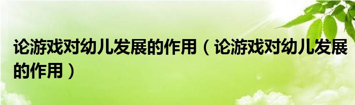 论游戏对幼儿发展的作用(论游戏对幼儿发展的作用)