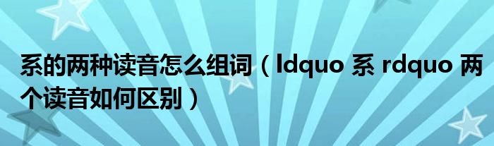 ldquo 系 rdquo 两个读音如何区别(系的两种读音怎么组词)