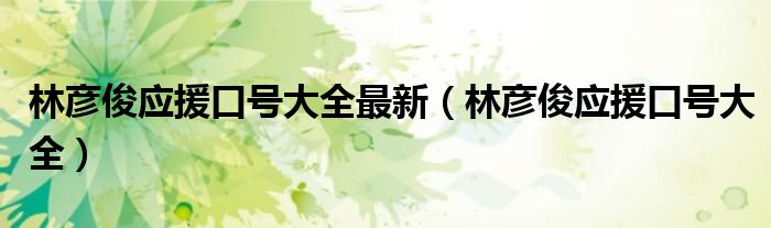 林彦俊应援口号大全(林彦俊应援口号大全最新)