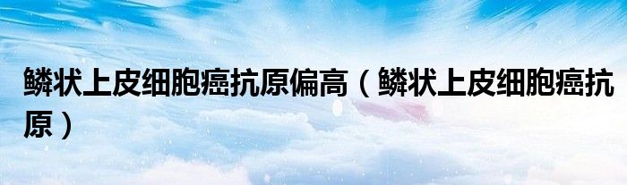 鳞状上皮细胞癌抗原(鳞状上皮细胞癌抗原偏高)