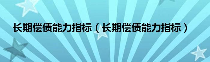 长期偿债能力指标(长期偿债能力指标)