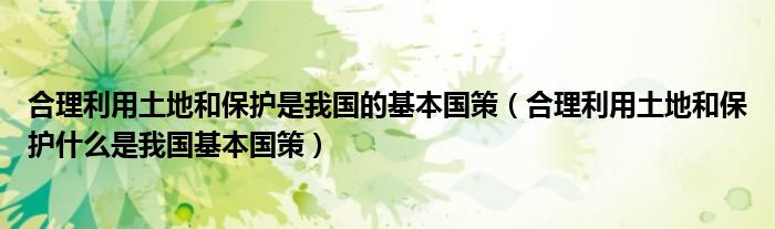 合理利用土地和保护什么是我国基本国策(合理利用土地和保护是我国的基本国策)