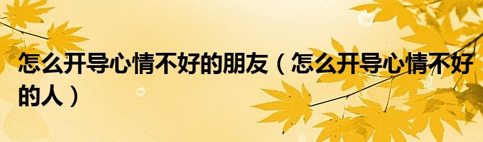 怎么开导心情不好的人(怎么开导心情不好的朋友)