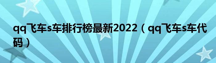qq飞车s车代码(qq飞车s车排行榜最新2022)