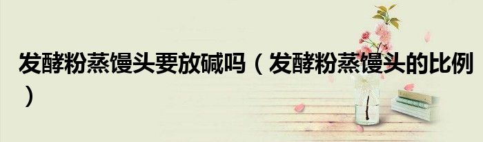 发酵粉蒸馒头的比例(发酵粉蒸馒头要放碱吗)