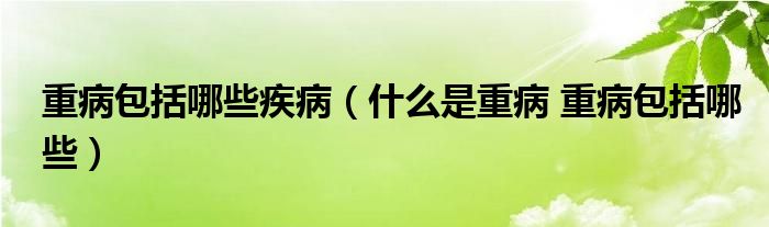 什么是重病 重病包括哪些(重病包括哪些疾病)