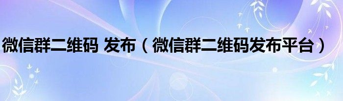 微信群二维码发布平台(微信群二维码 发布)
