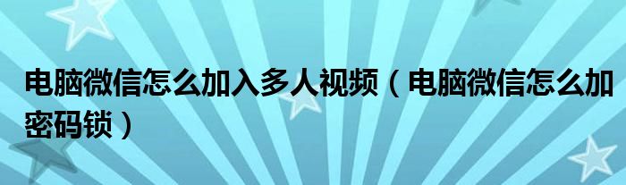 电脑微信怎么加密码锁(电脑微信怎么加入多人视频)