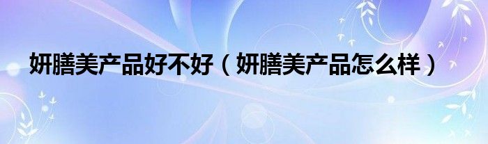 妍膳美产品怎么样(妍膳美产品好不好)