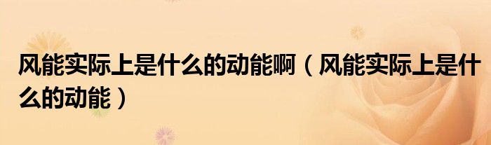 风能实际上是什么的动能(风能实际上是什么的动能啊)