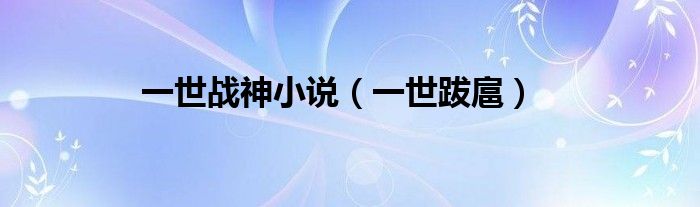 一世跋扈(一世战神小说)
