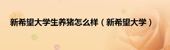 新希望大学(新希望大学生养猪怎么样)