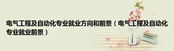 电气工程及自动化专业就业前景(电气工程及自动化专业就业方向和前景)