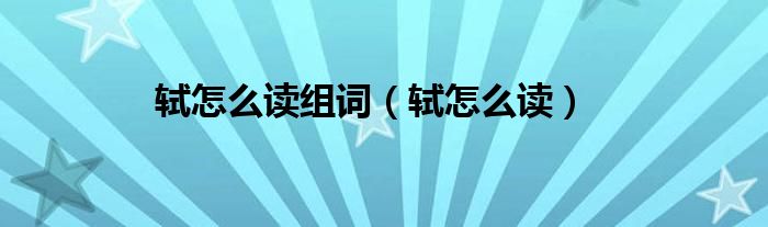 轼怎么读(轼怎么读组词)