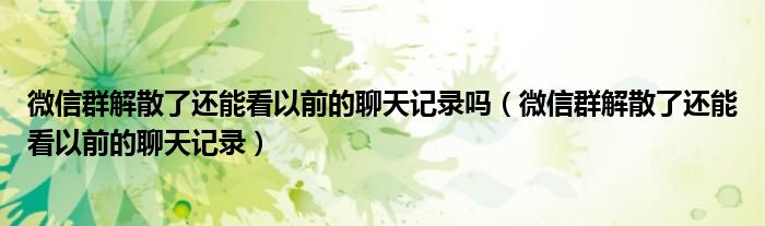 微信群解散了还能看以前的聊天记录(微信群解散了还能看以前的聊天记录吗)