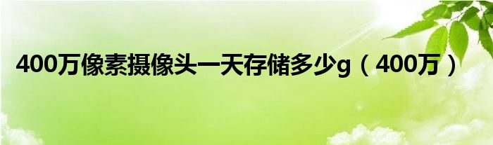 400万(400万像素摄像头一天存储多少g)
