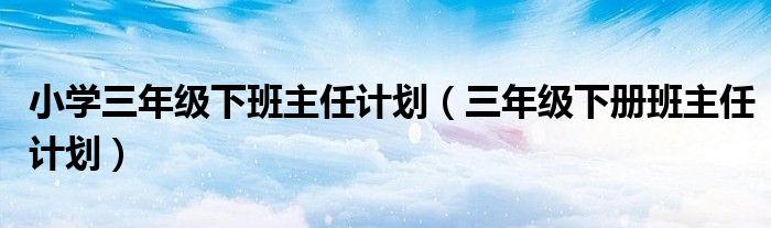三年级下册班主任计划(小学三年级下班主任计划)