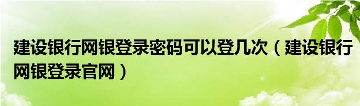 建设银行网银登录官网(建设银行网银登录密码可以登几次)