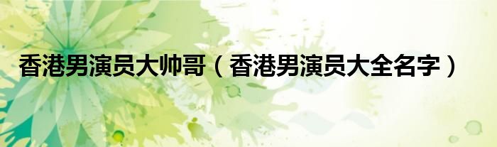 香港男演员大全名字(香港男演员大帅哥)