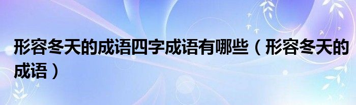 形容冬天的成语(形容冬天的成语四字成语有哪些)