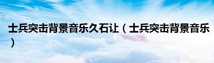 士兵突击背景音乐(士兵突击背景音乐久石让)