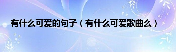 有什么可爱歌曲么(有什么可爱的句子)