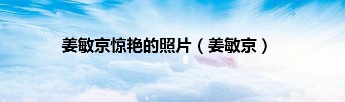 姜敏京(姜敏京惊艳的照片)
