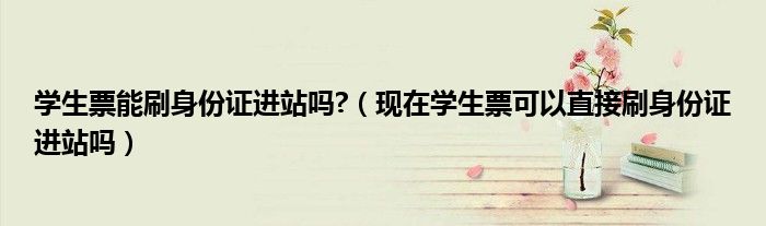 现在学生票可以直接刷身份证进站吗(学生票能刷身份证进站吗?)
