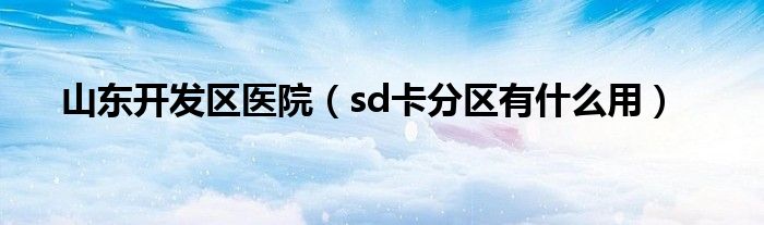 sd卡分区有什么用(山东开发区医院)