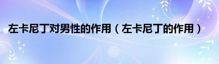 左卡尼丁的作用(左卡尼丁对男性的作用)