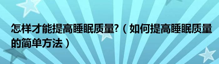 如何提高睡眠质量的简单方法(怎样才能提高睡眠质量?)