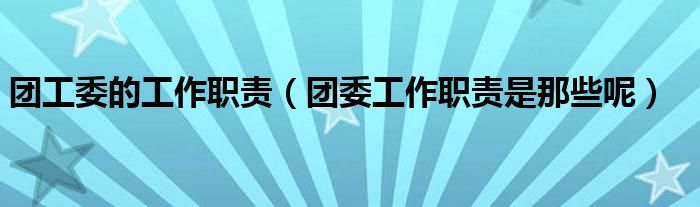 团委工作职责是那些呢(团工委的工作职责)