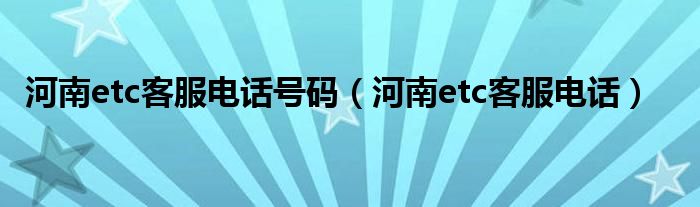 河南etc客服电话(河南etc客服电话号码)
